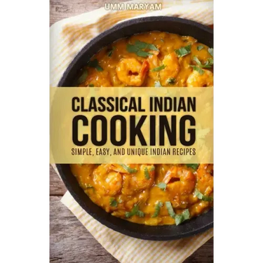 Classical Indian Cooking: Simple, Easy, and Unique Indian Recipes