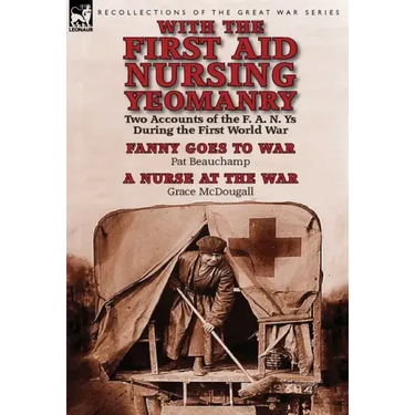 With the First Aid Nursing Yeomanry: Two Accounts of the F. A. N. Ys During the First World War-Fanny Goes to War by Pat Beauchamp & a Nurse at the Wa