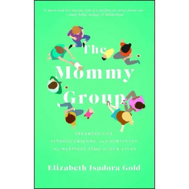 Mommy Group: Freaking Out, Finding Friends, and Surviving the Happiest Time of Our Lives