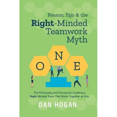 Reason, Ego, & the Right-Minded Teamwork Myth: The Philosophy and Process for Creating a Right-Minded Team That Works Together as One