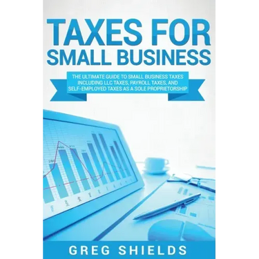 Taxes for Small Business: The Ultimate Guide to Small Business Taxes Including LLC Taxes, Payroll Taxes, and Self-Employed Taxes as a Sole Propr