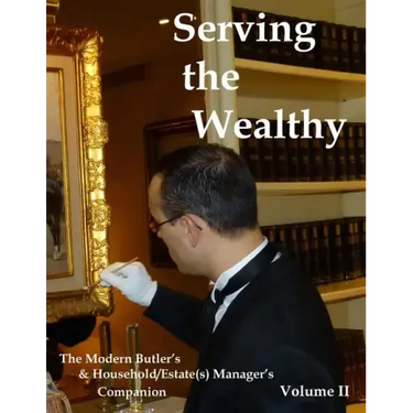 Serving the Wealthy: The Modern Butler's & Household/Estate(s) Manager's Companion, Volume II
