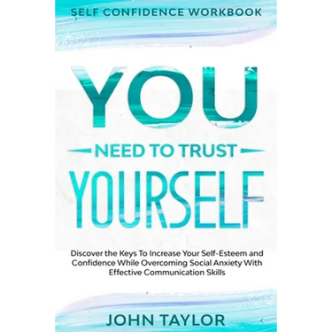 Self Confidence Workbook: YOU NEED TO TRUST YOURSELF - Discover the Keys To Increase Your Self-Esteem and Confidence While Overcoming Social Anxiety W