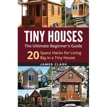 Tiny Houses: The Ultimate Beginner's Guide!: 20 Space Hacks for Living Big in Your Tiny House