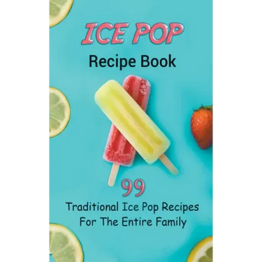 Ice Pop Recipe Book: 99 Traditional Ice Pop Recipes For The Entire Family