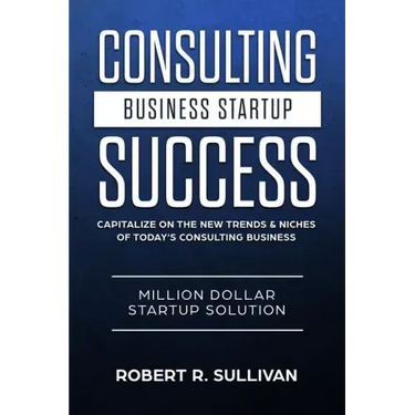 Consulting Business Startup Success: Capitalize on the New Trends & Niches of Today's Consulting Business - Million Dollar Startup Solution