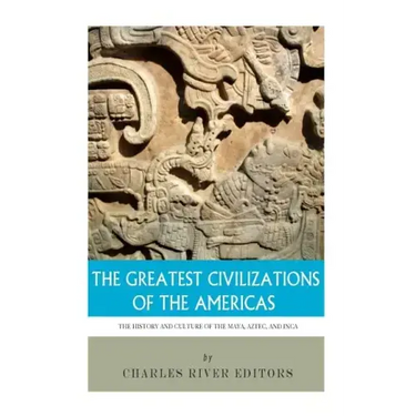 The Greatest Civilizations of the Americas: The History and Culture of the Maya, Aztec, and Inca