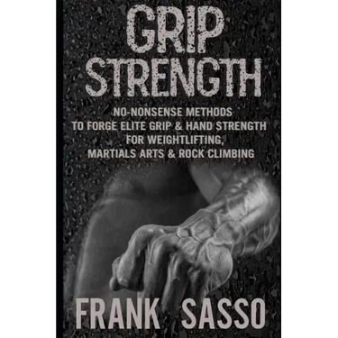 Grip Strength: No-Nonsense Methods To Forge Elite Grip & Hand Strength For Weightlifting, Martials Arts & Rock Climbing