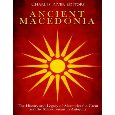 Ancient Macedonia: The History and Legacy of Alexander the Great and the Macedonians in Antiquity