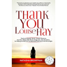 Thank You Louise Hay: Thank you Deepak, Oprah, Joseph, Marianne, Joe, Pam, Wayne, Bob, Bruce, Gregg, and...ALL the others...for helping me h