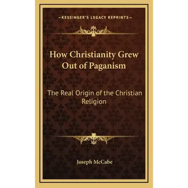 How Christianity Grew Out of Paganism: The Real Origin of the Christian Religion
