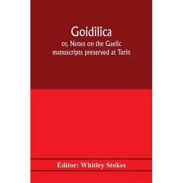 Goidilica; or, Notes on the Gaelic manuscripts preserved at Turin, Milan, Berne, Leyden, the monastery of S. Paul, Carinthia, and Cambridge, with eigh