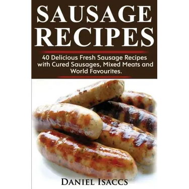 Sausage Recipes: Sausage Making Tips with 40 Delicious Homemade Sause Recipes, Pork, Turkey, Chicken, Sausages from Around the World. M