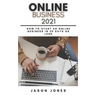 Online Business 2021: How to Start an Online Business in 30 Days or Less A Step-By-Step Guide to Run a 6 Figure Business