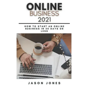 Online Business 2021: How to Start an Online Business in 30 Days or Less A Step-By-Step Guide to Run a 6 Figure Business