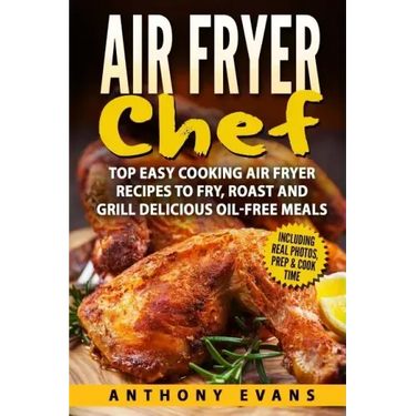 Air Fryer Chef: Top Easy Cooking Air Fryer Recipes to Fry, Roast and Grill Delic
