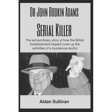 Dr. John Bodkin Adams - Serial Killer: The extraordinary story of how the British Government covered up his murders