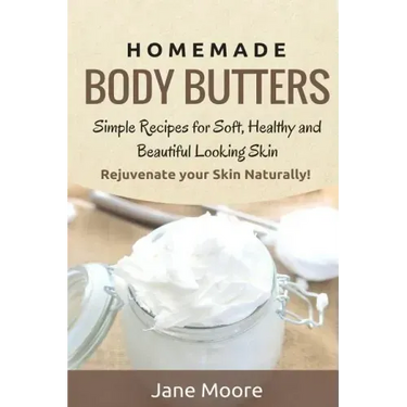 Homemade Body Butters: Simple Recipes for Soft, Healthy, and Beautiful Looking Skin. Rejuvenate your Skin Naturally!