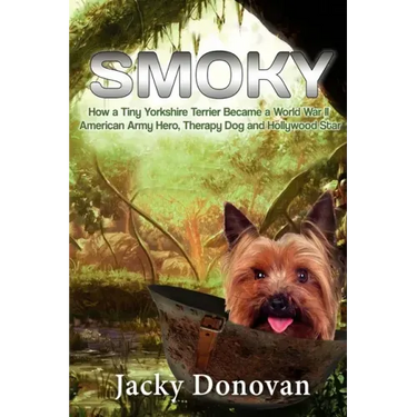 Smoky. How a Tiny Yorkshire Terrier Became a World War II American Army Hero, Therapy Dog and Hollywood Star: Based on a true story