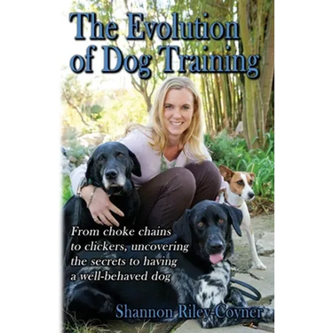 Shannon Riley-Coyner The Evolution of Dog Training: From choke chains to clickers, uncovering the secrets to having a well behaved dog