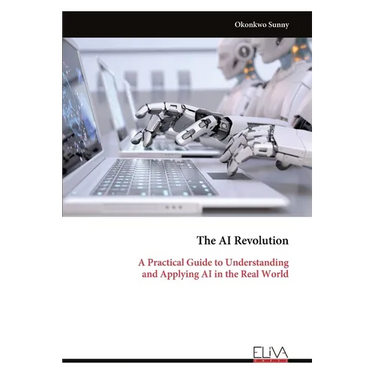 The AI Revolution: A Practical Guide to Understanding and Applying AI in the Real World