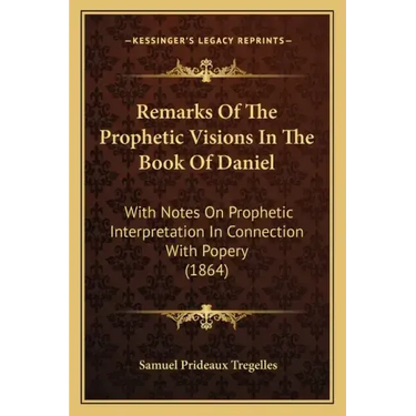 Remarks Of The Prophetic Visions In The Book Of Daniel: With Notes On Prophetic Interpretation In Connection With Popery (1864)