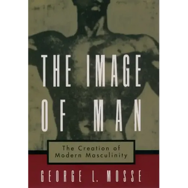 The Image of Man: The Creation of Modern Masculinity