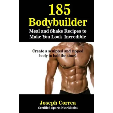 185 Bodybuilding Meal and Shake Recipes to Make You Look Incredible: Create a sculpted and ripped body in half the time!