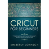 Cricut For Beginners: A Beginner's Guide to Mastering Your Cricut Machine. A Step-by-Step Guide with Illustrated and Detailed Practical Exam