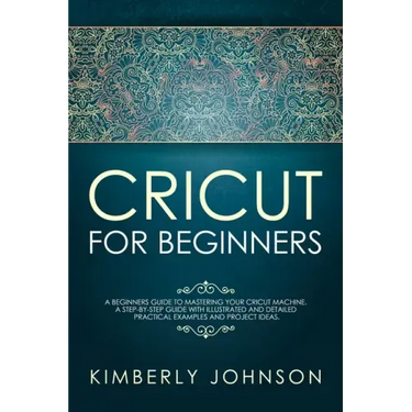 Cricut For Beginners: A Beginner's Guide to Mastering Your Cricut Machine. A Step-by-Step Guide with Illustrated and Detailed Practical Exam