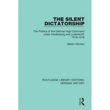 The Silent Dictatorship: The Politics of the German High Command Under Hindenburg and Ludendorff, 1916-1918