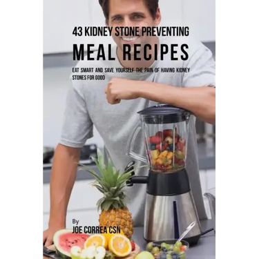 43 Kidney Stone Preventing Meal Recipes: Eat Smart and Save Yourself the Pain of Having Kidney Stones for Good