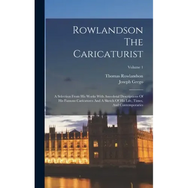 Rowlandson The Caricaturist: A Selection From His Works With Anecdotal Descriptions Of His Famous Caricatures And A Sketch Of His Life, Times, And