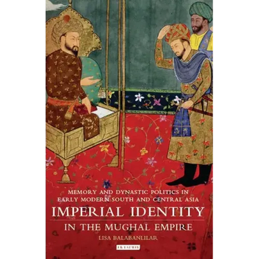 Imperial Identity in the Mughal Empire: Memory and Dynastic Politics in Early Modern South and Central Asia