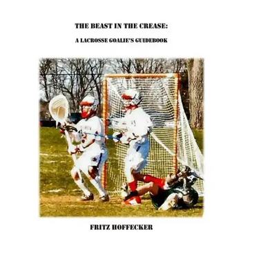 The Beast In The Crease: A Lacrosse Goalie's Guidebook