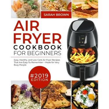 Air Fryer Cookbook For Beginners #2019: Easy, Healthy and Low Carb Air Fryer Recipes That Are Easy-To-Remember Made For Very Busy People