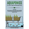 Aquaponics for Beginners: The Ultimate Step-by-step Guide to Building Your Own Aquaponics System (The Ultimate Guide to Maintain and Grow Variou