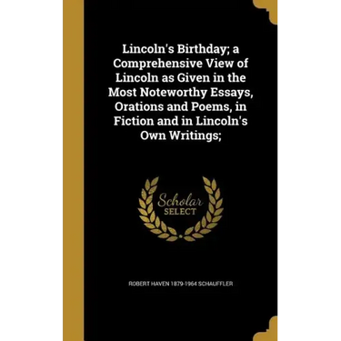 Lincoln's Birthday; a Comprehensive View of Lincoln as Given in the Most Noteworthy Essays, Orations and Poems, in Fiction and in Lincoln's Own Writin