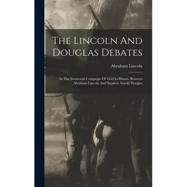 The Lincoln And Douglas Debates: In The Senatorial Campaign Of 1858 In Illinois, Between Abraham Lincoln And Stephen Arnold Douglas