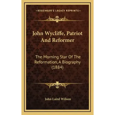 John Wycliffe, Patriot And Reformer: The Morning Star Of The Reformation, A Biography (1884)