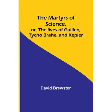 The Martyrs of Science, or, The lives of Galileo, Tycho Brahe, and Kepler