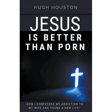 Jesus Is Better Than Porn: How I Confessed my Addiction to My Wife and Found a New Life