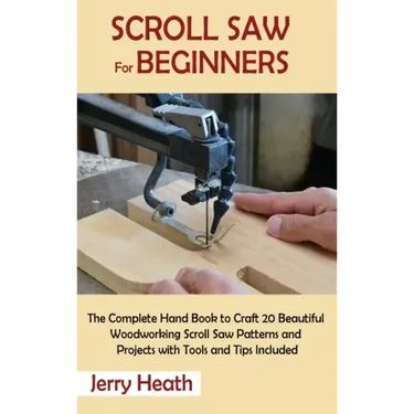 Scroll Saw for Beginners: The Complete Hand Book to Craft 20 Beautiful Woodworking Scroll Saw Patterns and Projects with Tools and Tips Included