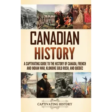 Canadian History: A Captivating Guide to the History of Canada, French and Indian War, Klondike Gold Rush, and Quebec