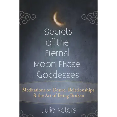 Secrets of the Eternal Moon Phase Goddesses: Meditations on Desire, Relationships and the Art of Being Broken