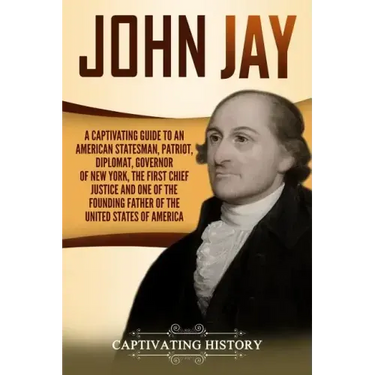 John Jay: A Captivating Guide to an American Statesman, Patriot, Diplomat, Governor of New York, the First Chief Justice, and On