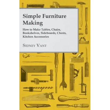 Simple Furniture Making - How to Make Tables, Chairs, Bookshelves, Sideboards, Chests, Kitchen Accessories, Etc.