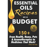 Essential Oils Recipes on a Budget: 150+ From Health, Home, Pets & Aromatherapies to Medicines That Work!