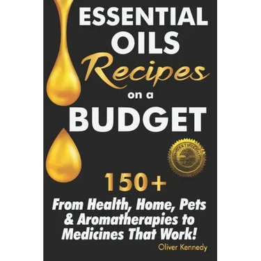 Essential Oils Recipes on a Budget: 150+ From Health, Home, Pets & Aromatherapies to Medicines That Work!