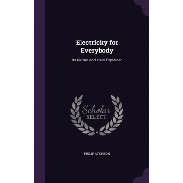 Electricity for Everybody: Its Nature and Uses Explained